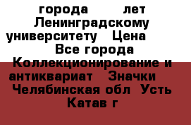 1.1) города : 150 лет Ленинградскому университету › Цена ­ 89 - Все города Коллекционирование и антиквариат » Значки   . Челябинская обл.,Усть-Катав г.